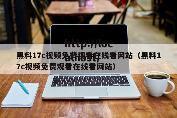 黑料17c视频免费观看在线看网站（黑料17c视频免费观看在线看网站）