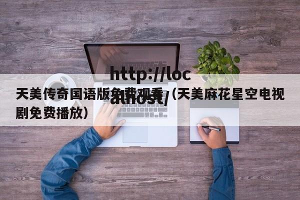天美传奇国语版免费观看（天美麻花星空电视剧免费播放）